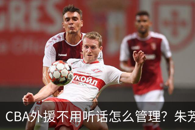 CBA外援不用听话怎么管理？朱芳雨：翻译会给他看我以前是什么状态